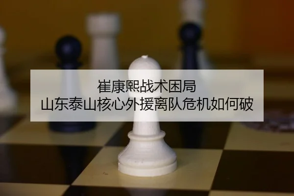 崔康熙战术困局 山东泰山核心外援离队危机如何破